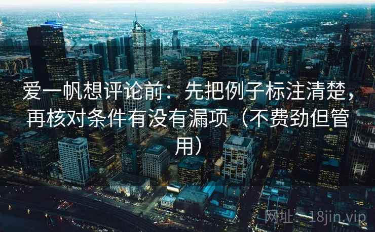 爱一帆想评论前：先把例子标注清楚，再核对条件有没有漏项（不费劲但管用）