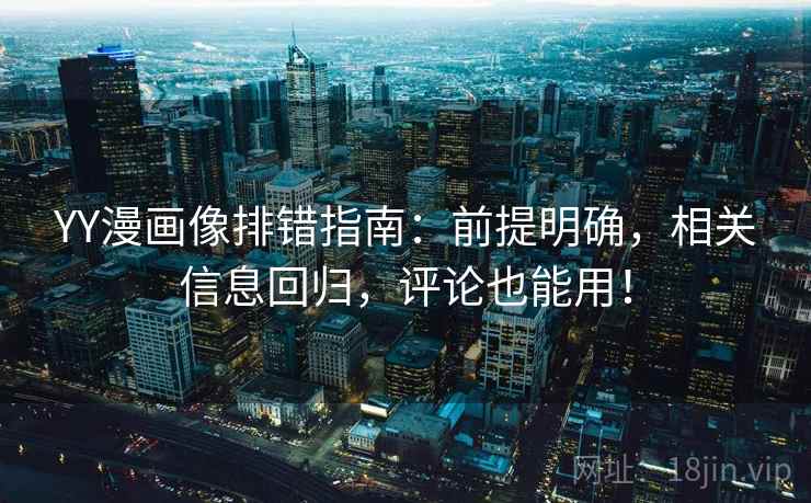 YY漫画像排错指南：前提明确，相关信息回归，评论也能用！