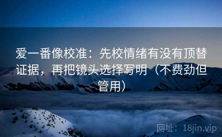 爱一番像校准：先校情绪有没有顶替证据，再把镜头选择写明（不费劲但管用）