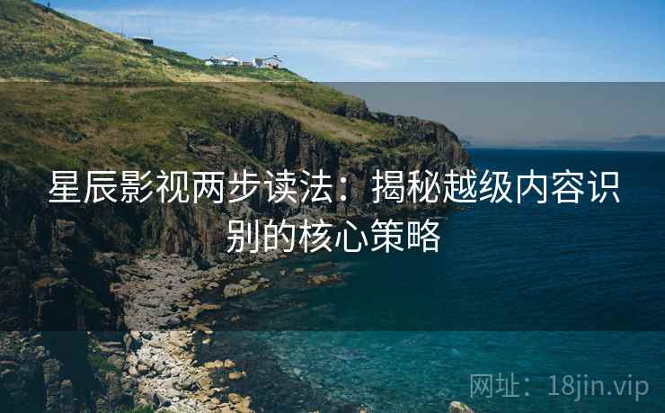 星辰影视两步读法：揭秘越级内容识别的核心策略
