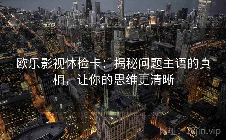 欧乐影视体检卡：揭秘问题主语的真相，让你的思维更清晰