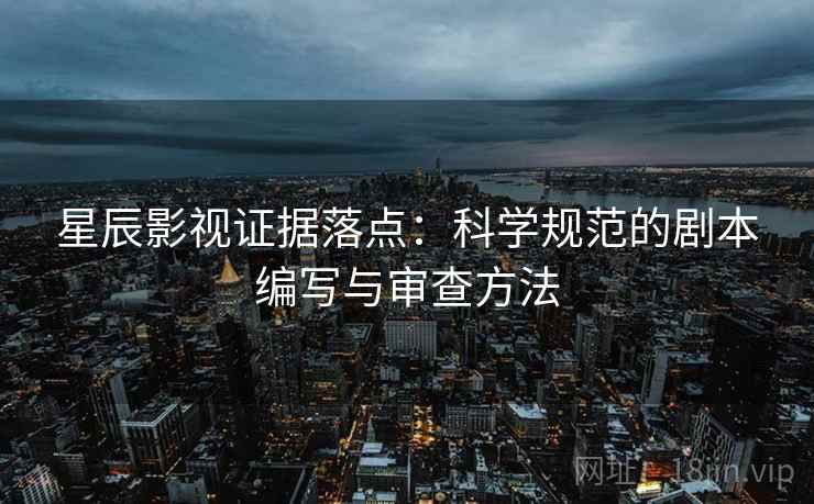 星辰影视证据落点：科学规范的剧本编写与审查方法