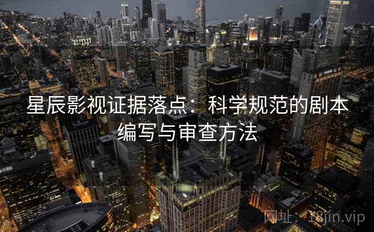 星辰影视证据落点：科学规范的剧本编写与审查方法