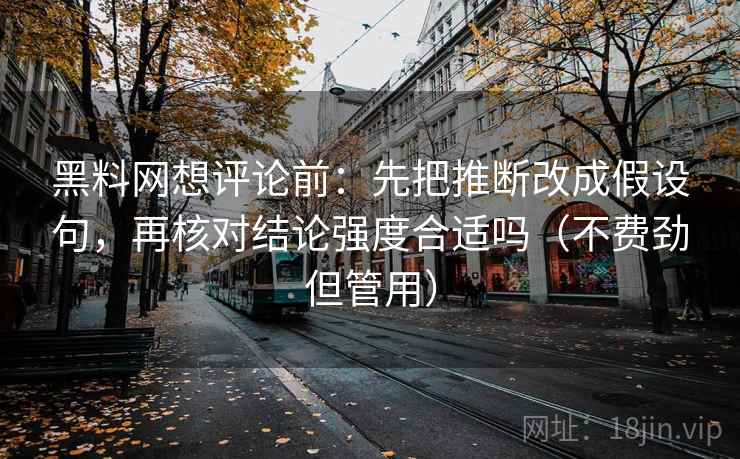 黑料网想评论前：先把推断改成假设句，再核对结论强度合适吗（不费劲但管用）