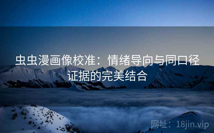 虫虫漫画像校准：情绪导向与同口径证据的完美结合