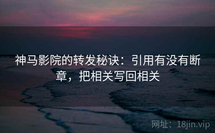 神马影院的转发秘诀：引用有没有断章，把相关写回相关