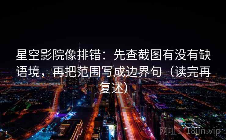 星空影院像排错：先查截图有没有缺语境，再把范围写成边界句（读完再复述）