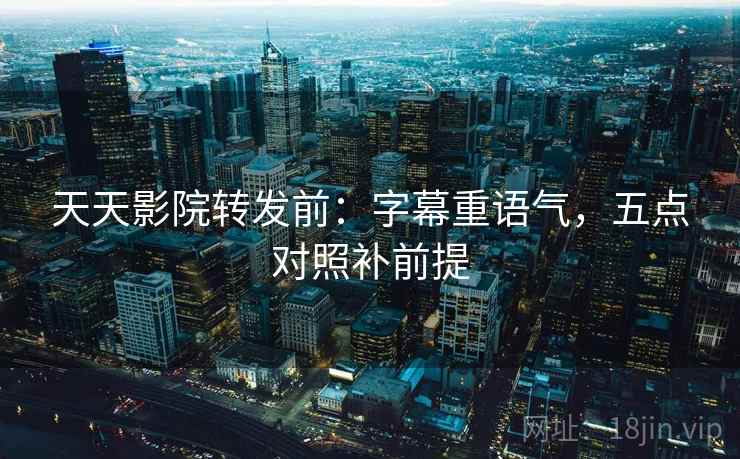 天天影院转发前：字幕重语气，五点对照补前提