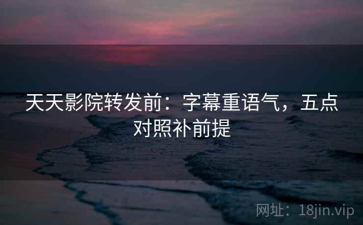 天天影院转发前：字幕重语气，五点对照补前提