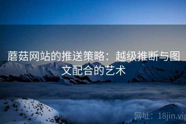 蘑菇网站的推送策略：越级推断与图文配合的艺术