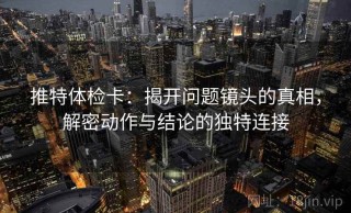 推特体检卡：揭开问题镜头的真相，解密动作与结论的独特连接