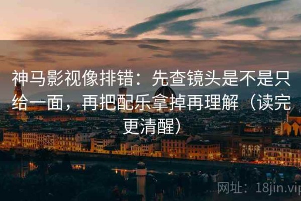神马影视像排错：先查镜头是不是只给一面，再把配乐拿掉再理解（读完更清醒）