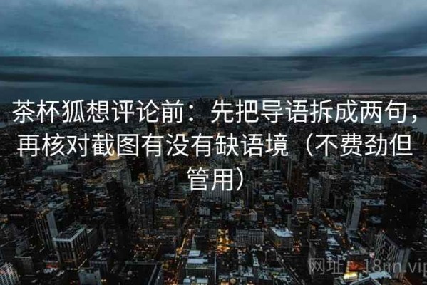 茶杯狐想评论前：先把导语拆成两句，再核对截图有没有缺语境（不费劲但管用）