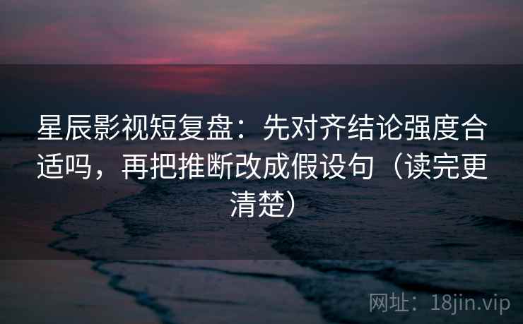 星辰影视短复盘:先对齐结论强度合适吗,再把推断改成假设句(读完更清楚) 星辰影视短复盘:先对齐结论强度合适吗,再把推断改成假设句(读完更清楚)