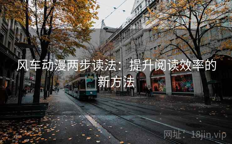风车动漫两步读法:提升阅读效率的新方法 风车动漫两步读法:提升阅读效率的新方法