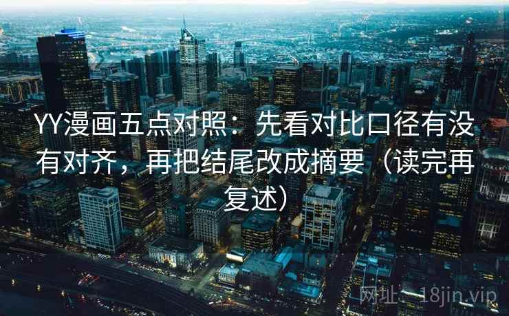 YY漫画五点对照：先看对比口径有没有对齐，再把结尾改成摘要（读完再复述）